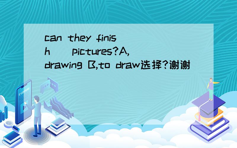 can they finish__pictures?A,drawing B,to draw选择?谢谢