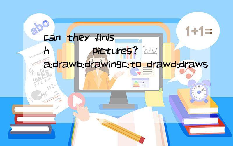 can they finish____pictures?a:drawb:drawingc:to drawd:draws