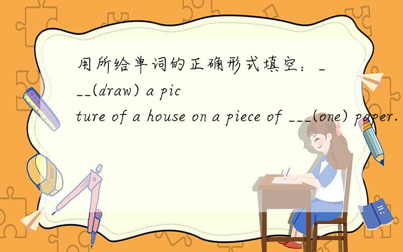 用所给单词的正确形式填空：___(draw) a picture of a house on a piece of ___(one) paper.