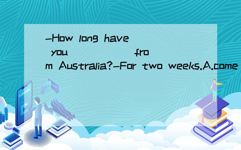 -How long have you _____ from Australia?-For two weeks.A.come back B.returned C.got back D.been back