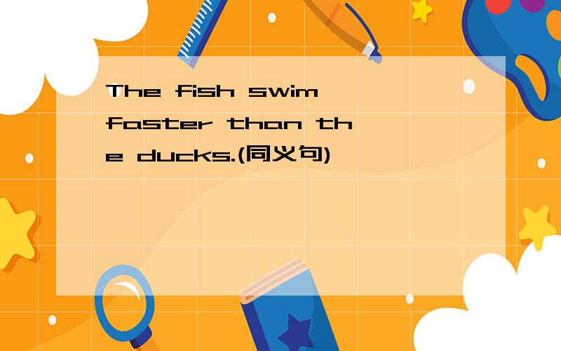 The fish swim faster than the ducks.(同义句)