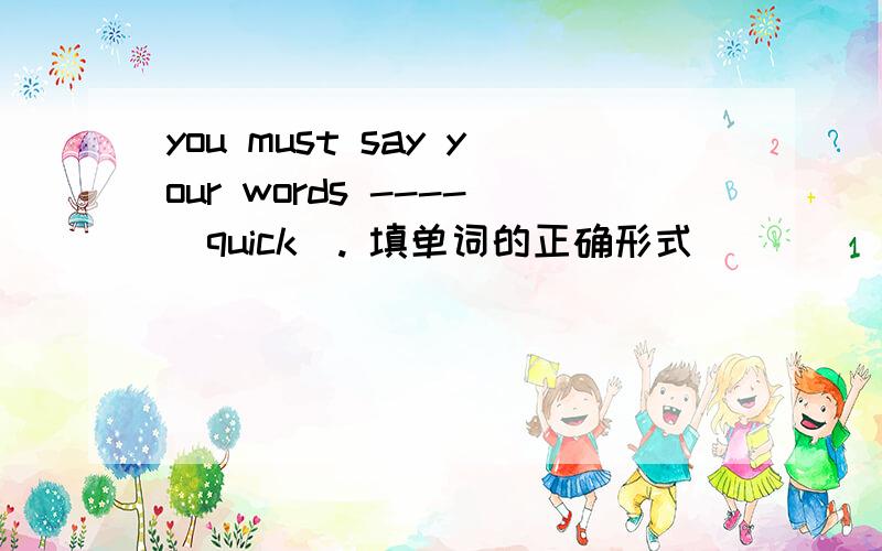 you must say your words ----(quick). 填单词的正确形式