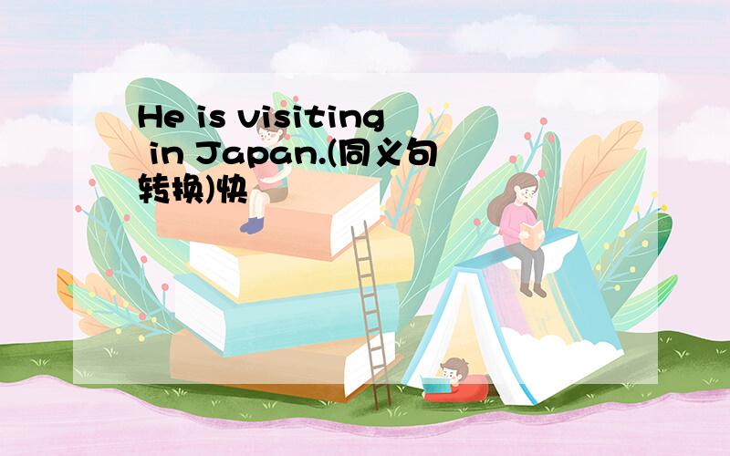 He is visiting in Japan.(同义句转换)快