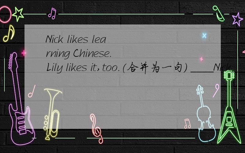 Nick likes learning Chinese.Lily likes it,too.(合并为一句） ____Nick____Lily likes learning chineses