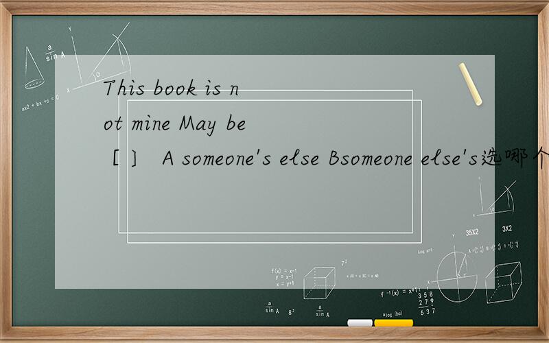 This book is not mine May be [ 〕 A someone's else Bsomeone else's选哪个,为什么