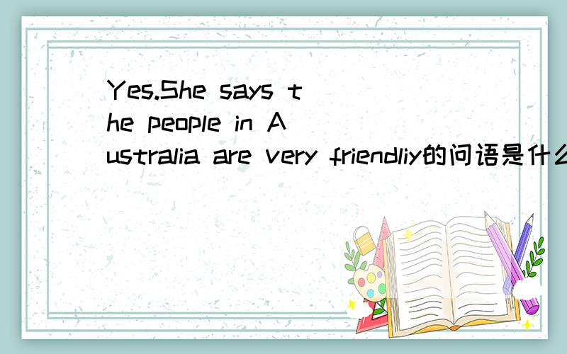 Yes.She says the people in Australia are very friendliy的问语是什么