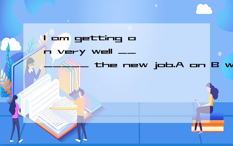 I am getting on very well _______ the new job.A on B with C in