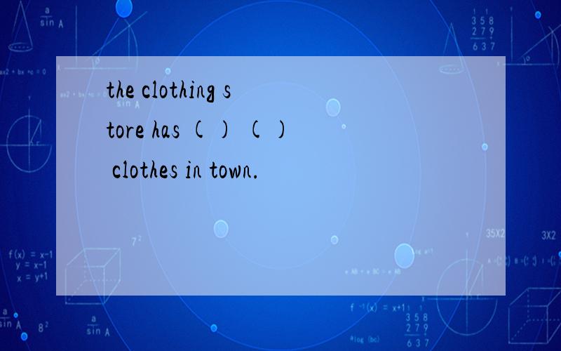 the clothing store has () () clothes in town.