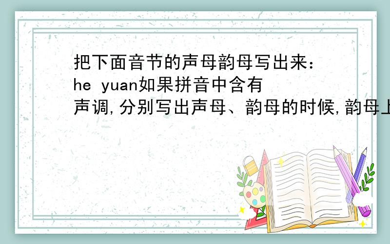 把下面音节的声母韵母写出来：he yuan如果拼音中含有声调,分别写出声母、韵母的时候,韵母上面是否要标注声调?