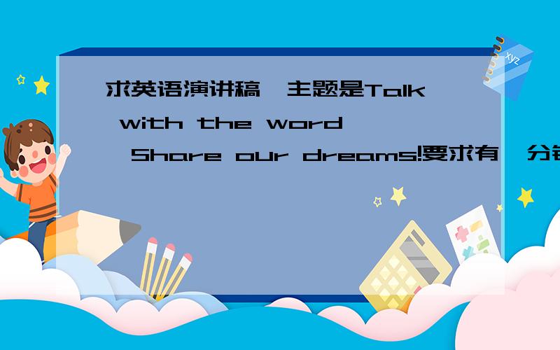 求英语演讲稿,主题是Talk with the word,Share our dreams!要求有一分钟的自我介绍,三分钟的正文
