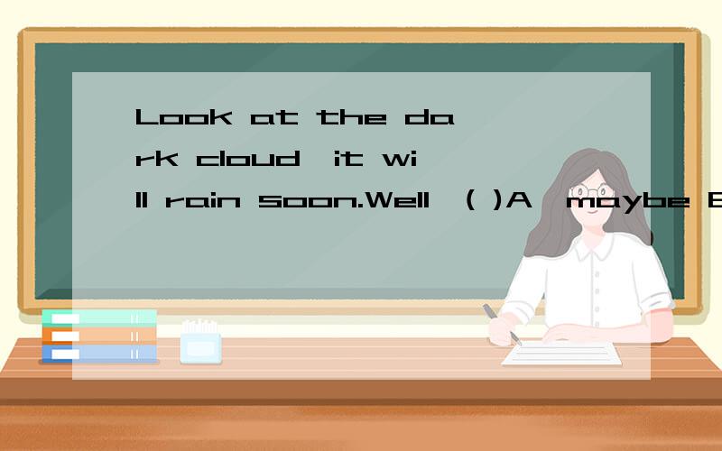 Look at the dark cloud,it will rain soon.Well,( )A,maybe B,may be