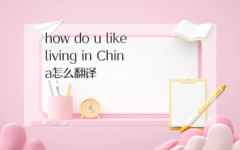 how do u like living in China怎么翻译