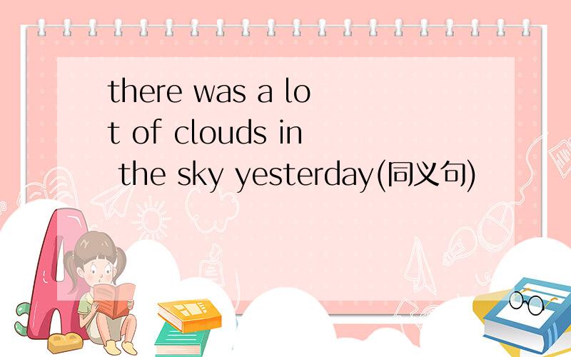 there was a lot of clouds in the sky yesterday(同义句)