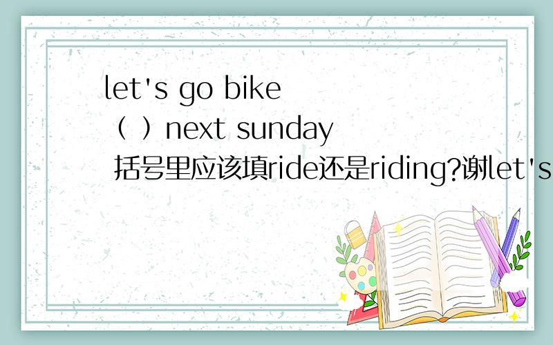 let's go bike （ ）next sunday 括号里应该填ride还是riding?谢let's go bike （ ）next sunday括号里应该填ride还是riding?
