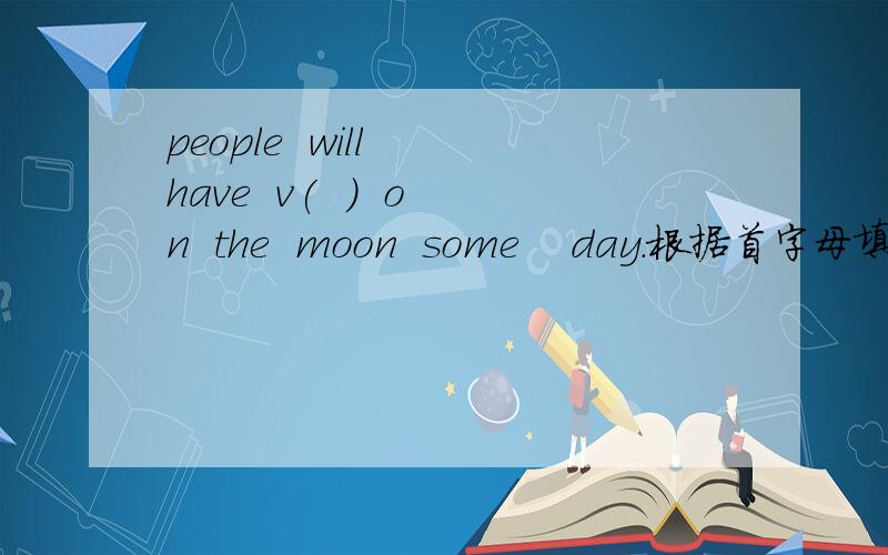 people  will  have  v(  )  on  the  moon  some    day.根据首字母填空.