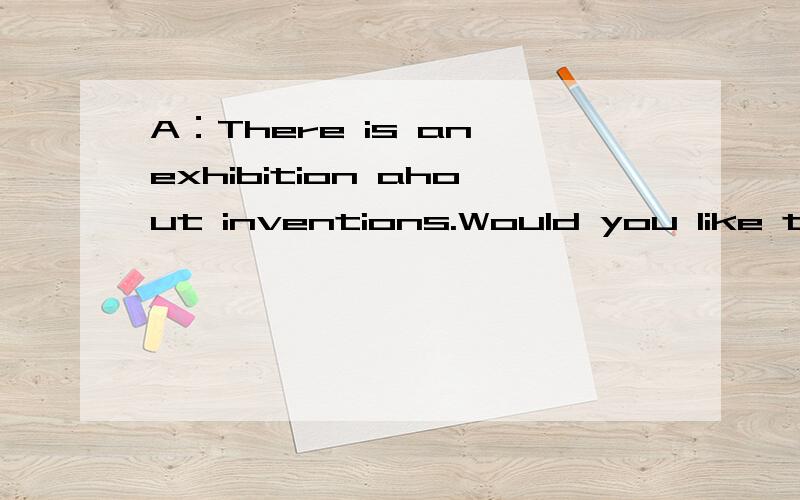 A：There is an exhibition ahout inventions.Would you like to go with me?B：I would love to .