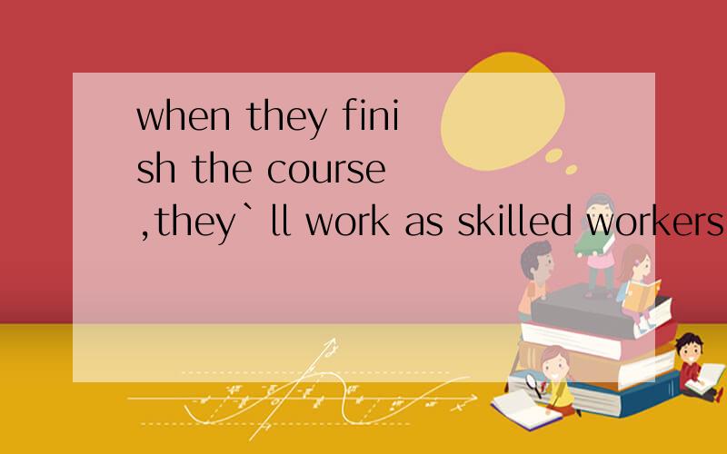 when they finish the course ,they`ll work as skilled workers in the company 的意思