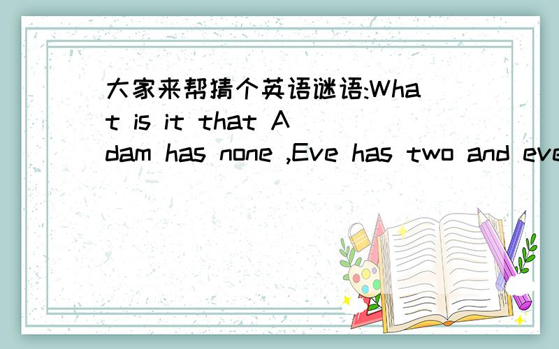 大家来帮猜个英语谜语:What is it that Adam has none ,Eve has two and everyone has three