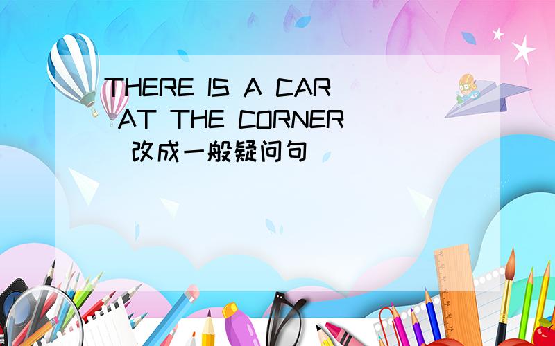 THERE IS A CAR AT THE CORNER[改成一般疑问句]