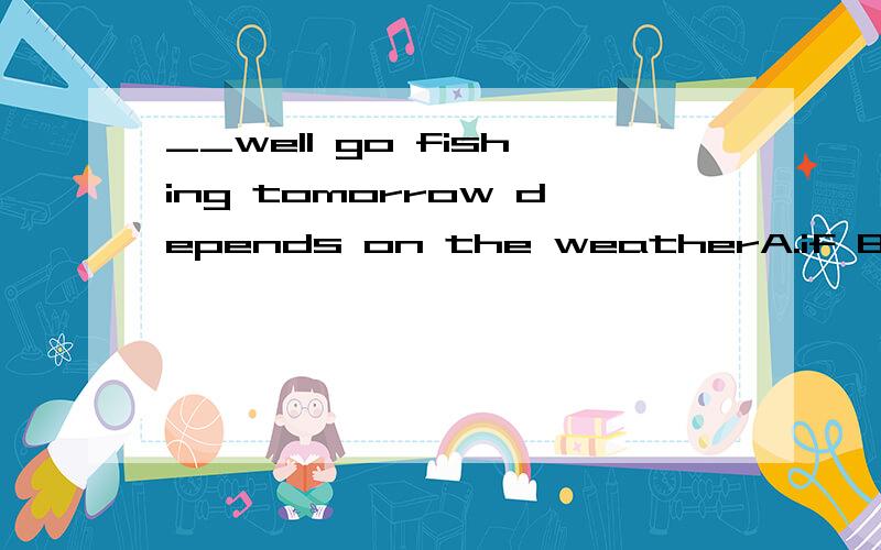 __well go fishing tomorrow depends on the weatherA.if B.whether C.that D.where