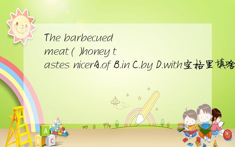The barbecued meat( )honey tastes nicerA.of B.in C.by D.with空格里填啥快