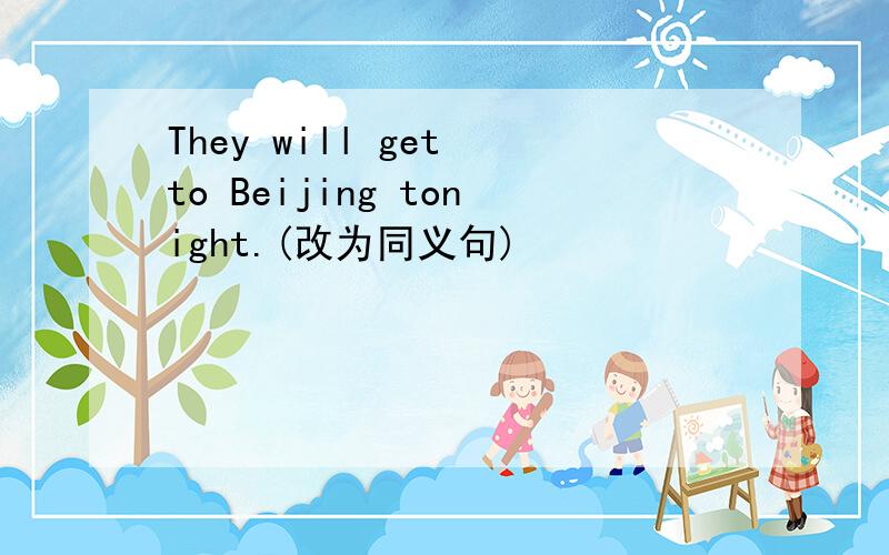 They will get to Beijing tonight.(改为同义句)
