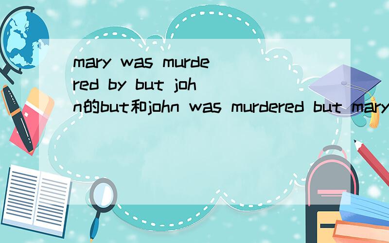 mary was murdered by but john的but和john was murdered but mary. 的but,怎么讲?