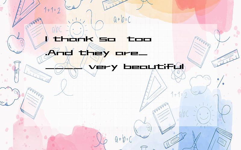 I thank so,too.And they are_____ very beautiful