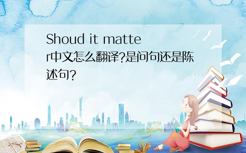 Shoud it matter中文怎么翻译?是问句还是陈述句？