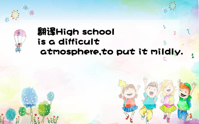 翻译High school is a difficult atmosphere,to put it mildly.