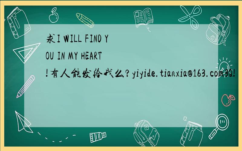 求I WILL FIND YOU IN MY HEART!有人能发给我么?yiyide.tianxia@163.com3Q!