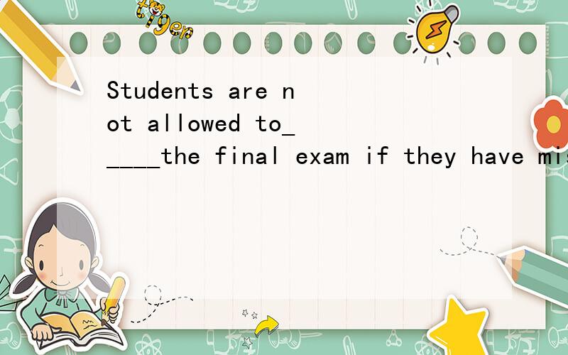 Students are not allowed to_____the final exam if they have missed one third A,makeB,sitC,offerD,go应该选啥?