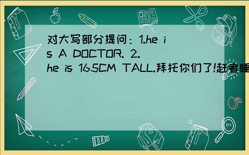 对大写部分提问：1.he is A DOCTOR. 2.he is 165CM TALL.拜托你们了!赶者睡觉啊