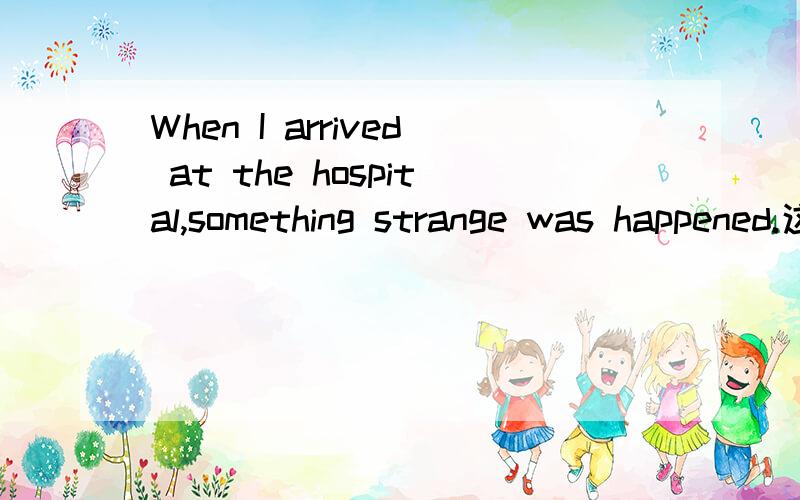 When I arrived at the hospital,something strange was happened.这句话有什么错误?