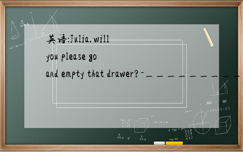 英语：Julia,will you please go and empty that drawer?-_________?A.How is itB.How muchC.What forD.What is it速求