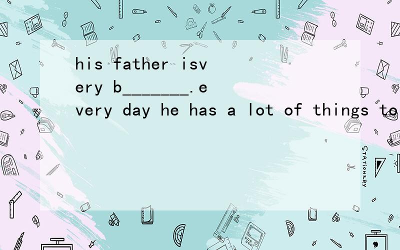 his father isvery b_______.every day he has a lot of things to do?
