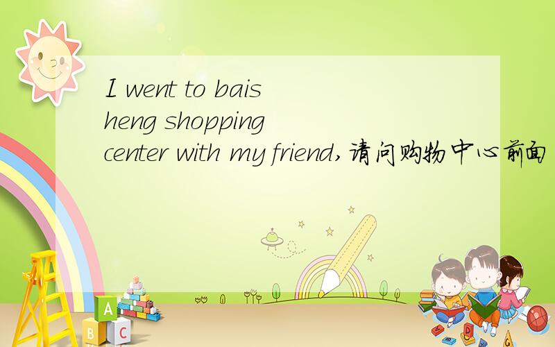I went to baisheng shopping center with my friend,请问购物中心前面用定冠词the吗?为什么?前后的语境是去购物中心购物,东西被偷了.