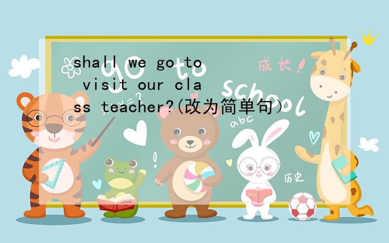 shall we go to visit our class teacher?(改为简单句）