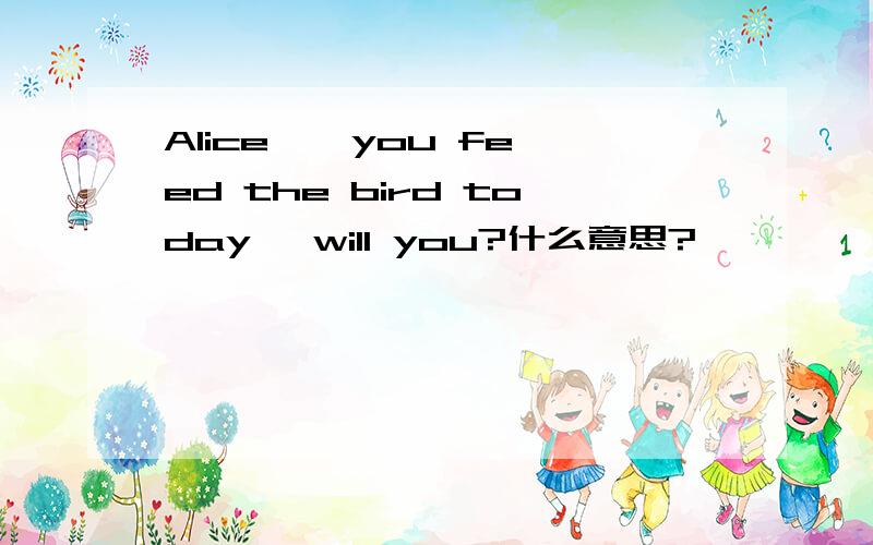 Alice , you feed the bird today, will you?什么意思?