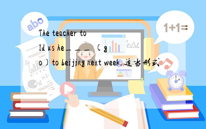 The teacher told us he___ (go)to beijing next week.适当形式