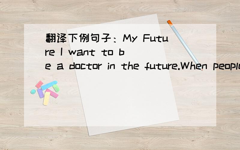 翻译下例句子：My Future I want to be a doctor in the future.When people are hurt ,I can help them.I like helping people.I also think that being a doctor is a good job to make money.I want to live in Brijing.It's a big city.My dream is to live
