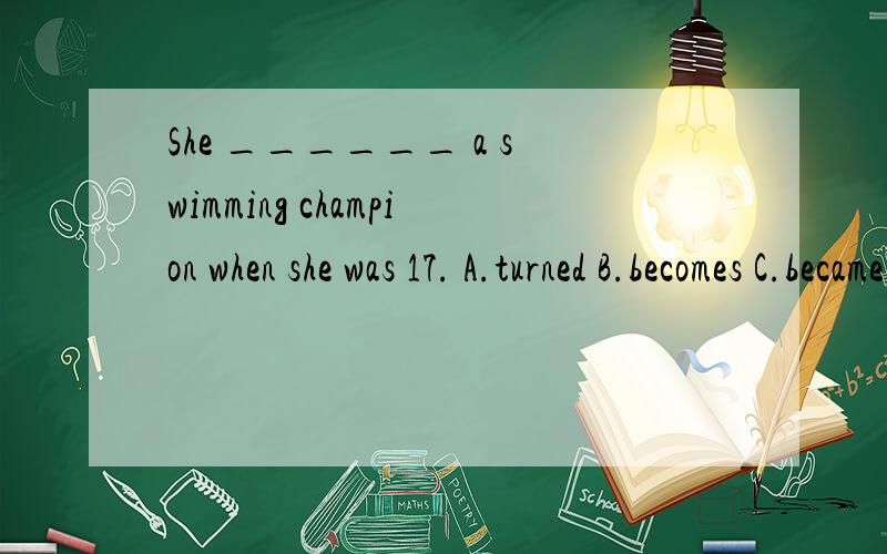 She ______ a swimming champion when she was 17. A.turned B.becomes C.became