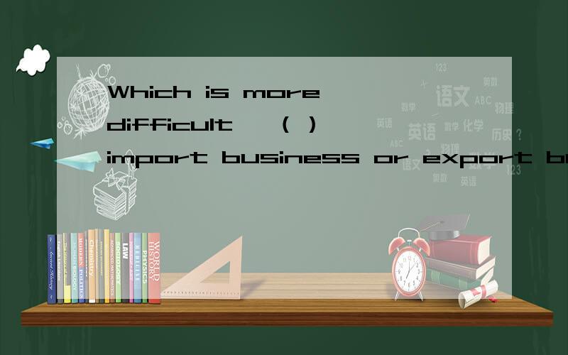 Which is more difficult ,（） import business or export business?A do B doing