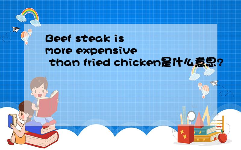 Beef steak is more expensive than fried chicken是什么意思?
