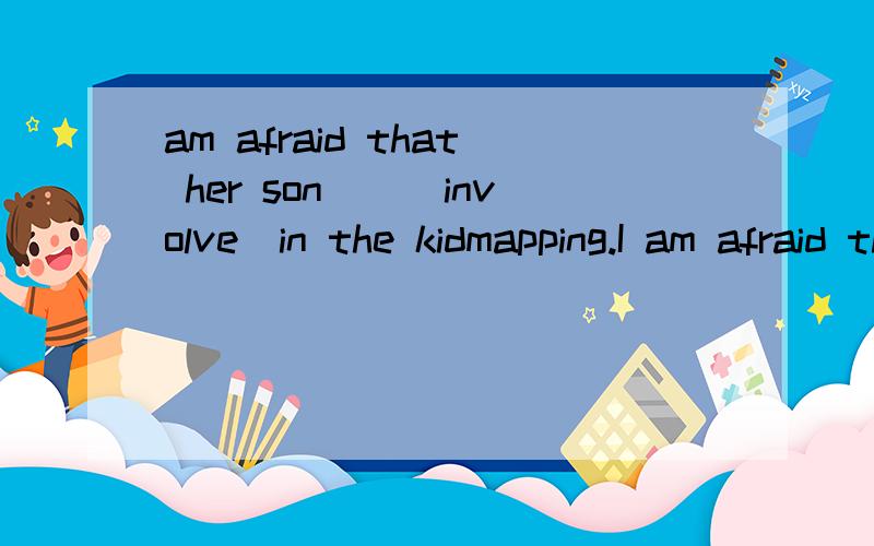 am afraid that her son__(involve)in the kidmapping.I am afraid that her son__(involve)in the kidmapping.Can you tell me what___(lead)him to run away immediately.