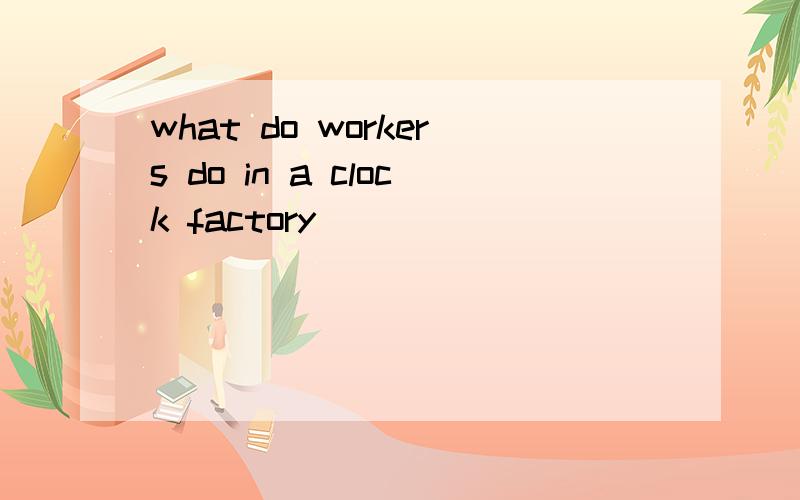 what do workers do in a clock factory