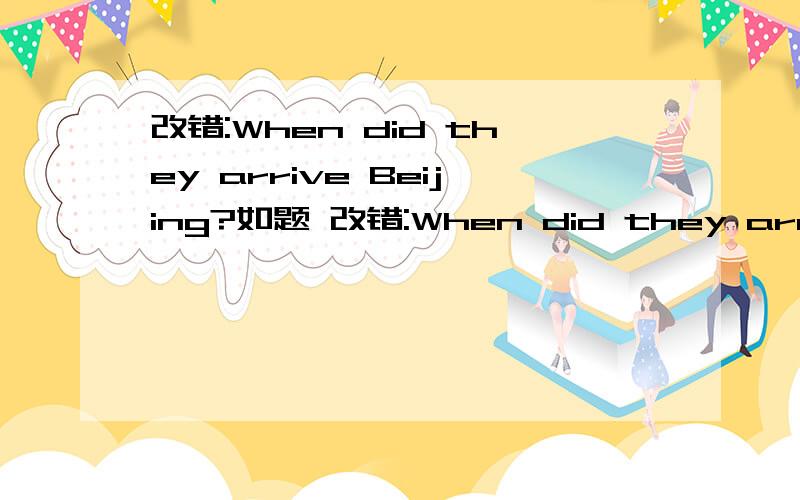 改错:When did they arrive Beijing?如题 改错:When did they arrive Beijing?改错:When did they arrive Beijing?