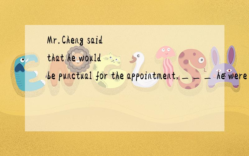 Mr.Cheng said that he would be punctual for the appointment,___ he were late A.but what if B.and what about C.so what D.how about请问该选哪个?punctual 准时,守时appointment 约会