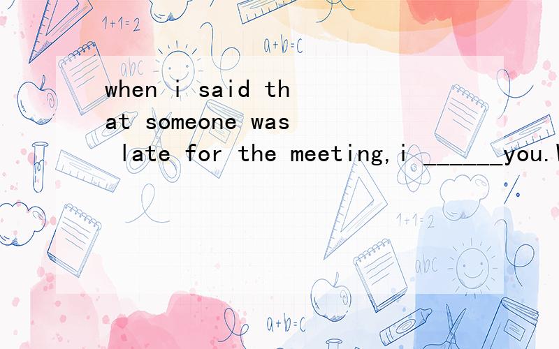 when i said that someone was late for the meeting,i ______you.Why were you so angry at that time?A didn't refer to B was referring to 为什么选B呢B 改为 was not referring to 为什么不用一般过去式呢