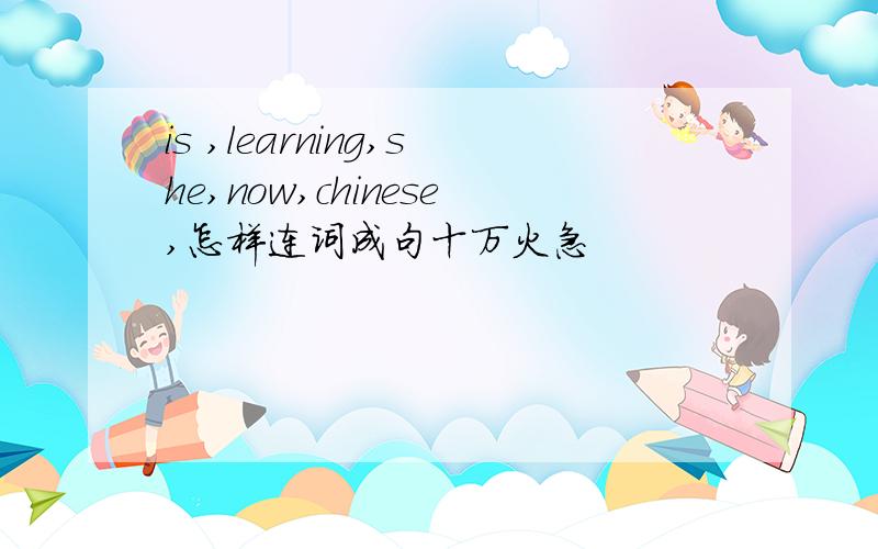 is ,learning,she,now,chinese,怎样连词成句十万火急